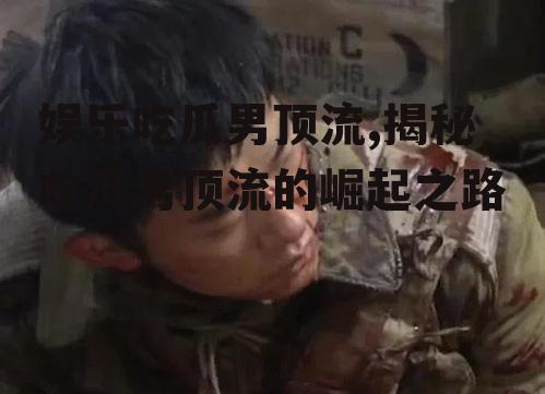 娱乐吃瓜男顶流,揭秘吃瓜男顶流的崛起之路