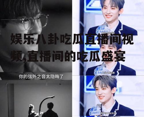 娱乐八卦吃瓜直播间视频,直播间的吃瓜盛宴