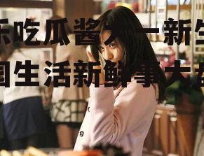 娱乐吃瓜酱大一新生,校园生活新鲜事大盘点