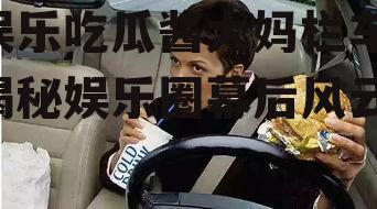 娱乐吃瓜酱大妈栏车,揭秘娱乐圈幕后风云