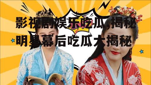 影视剧娱乐吃瓜,揭秘明星幕后吃瓜大揭秘