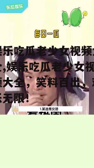 娱乐吃瓜老少女视频大全,娱乐吃瓜老少女视频大全，笑料百出，欢乐无限！