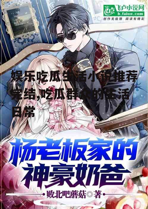 娱乐吃瓜生活小说推荐完结,吃瓜群众的生活日常