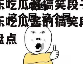 娱乐吃瓜酱搞笑段子,娱乐吃瓜酱的搞笑段子大盘点