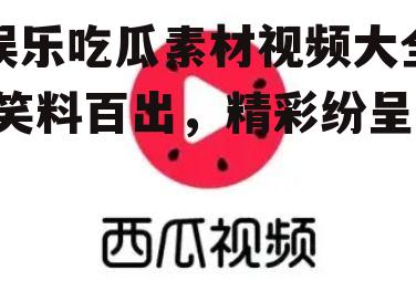 娱乐吃瓜素材视频大全,笑料百出，精彩纷呈！