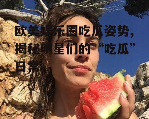 欧美娱乐圈吃瓜姿势,揭秘明星们的“吃瓜”日常