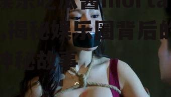 娱乐吃瓜酱mortal,揭秘娱乐圈背后的神秘故事