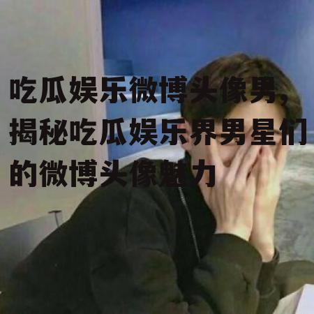 吃瓜娱乐微博头像男,揭秘吃瓜娱乐界男星们的微博头像魅力