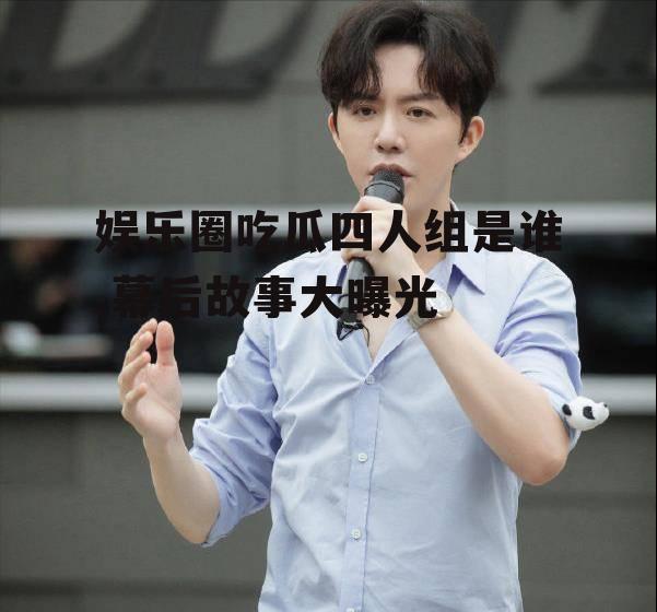 娱乐圈吃瓜四人组是谁,幕后故事大曝光