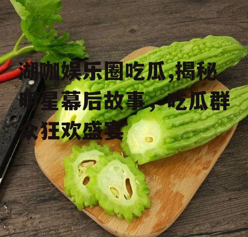 湖咖娱乐圈吃瓜,揭秘明星幕后故事，吃瓜群众狂欢盛宴
