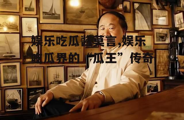 娱乐吃瓜酱莫言,娱乐吃瓜界的“瓜王”传奇