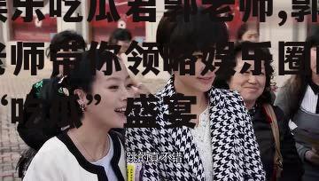娱乐吃瓜君郭老师,郭老师带你领略娱乐圈的“吃瓜”盛宴