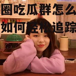 娱乐圈吃瓜群怎么找,揭秘如何轻松追踪热门八卦