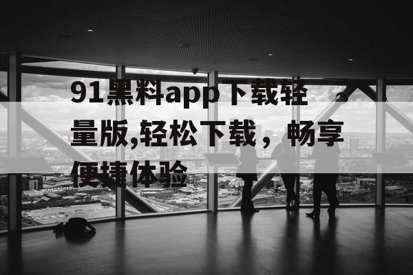 91黑料app下载轻量版,轻松下载，畅享便捷体验