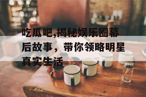 吃瓜吧,揭秘娱乐圈幕后故事，带你领略明星真实生活