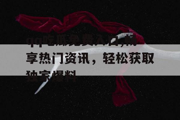 qq吃瓜免费入口,畅享热门资讯，轻松获取独家爆料