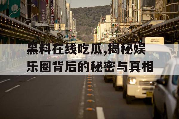 黑料在线吃瓜,揭秘娱乐圈背后的秘密与真相