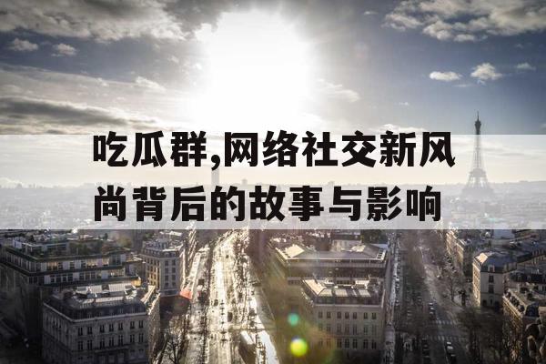 吃瓜群,网络社交新风尚背后的故事与影响