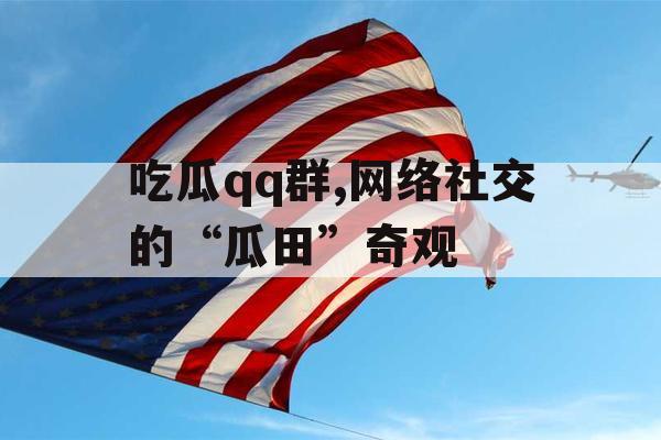 吃瓜qq群,网络社交的“瓜田”奇观