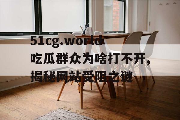51cg.world吃瓜群众为啥打不开,揭秘网站受阻之谜