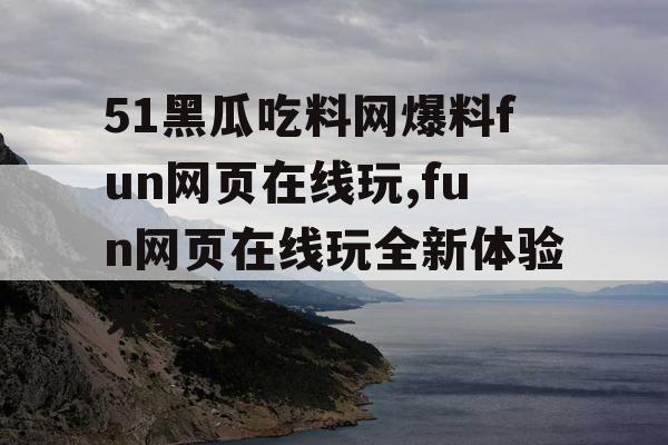 51黑瓜吃料网爆料fun网页在线玩,fun网页在线玩全新体验来袭！