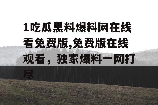 1吃瓜黑料爆料网在线看免费版,免费版在线观看，独家爆料一网打尽