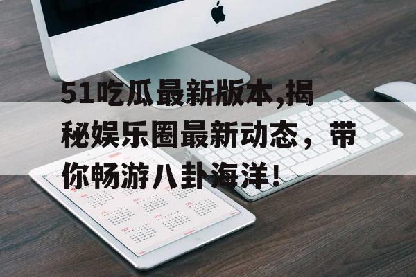 51吃瓜最新版本,揭秘娱乐圈最新动态，带你畅游八卦海洋！