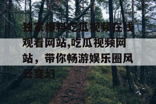 独家爆料吃瓜视频在线观看网站,吃瓜视频网站，带你畅游娱乐圈风云变幻