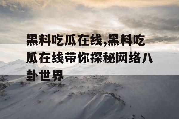 黑料吃瓜在线,黑料吃瓜在线带你探秘网络八卦世界
