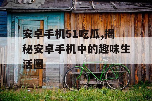 安卓手机51吃瓜,揭秘安卓手机中的趣味生活圈