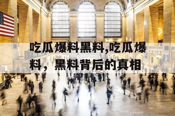 吃瓜爆料黑料,吃瓜爆料，黑料背后的真相