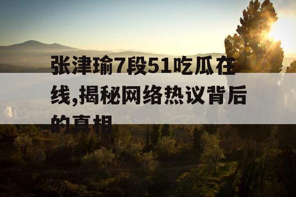 张津瑜7段51吃瓜在线,揭秘网络热议背后的真相