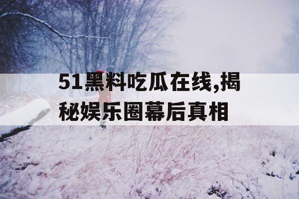51黑料吃瓜在线,揭秘娱乐圈幕后真相