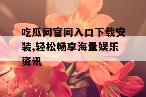 吃瓜网官网入口下载安装,轻松畅享海量娱乐资讯