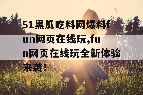 51黑瓜吃料网爆料fun网页在线玩,fun网页在线玩全新体验来袭！
