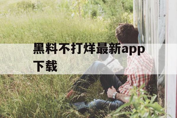 黑料不打烊最新app下载