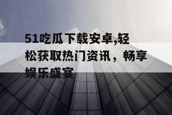51吃瓜下载安卓,轻松获取热门资讯，畅享娱乐盛宴