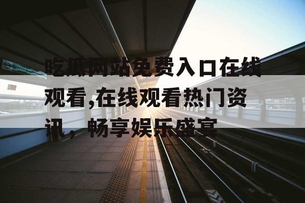 吃瓜网站免费入口在线观看,在线观看热门资讯，畅享娱乐盛宴