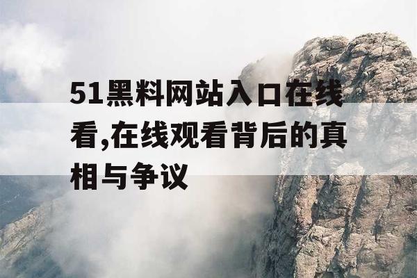 51黑料网站入口在线看,在线观看背后的真相与争议