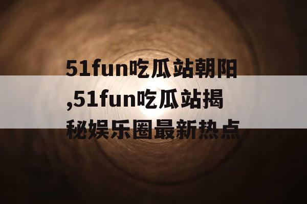 51fun吃瓜站朝阳,51fun吃瓜站揭秘娱乐圈最新热点