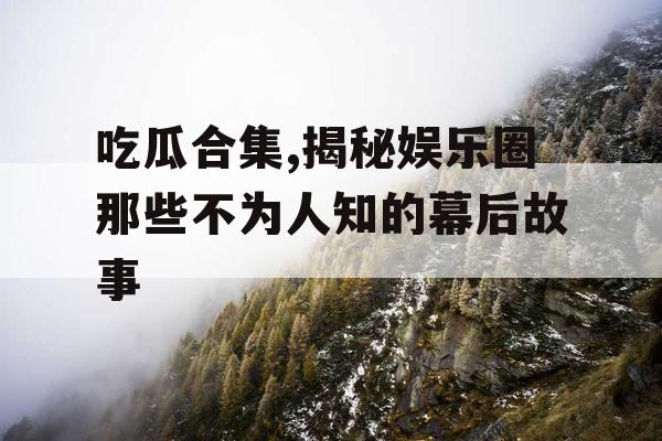 吃瓜合集,揭秘娱乐圈那些不为人知的幕后故事