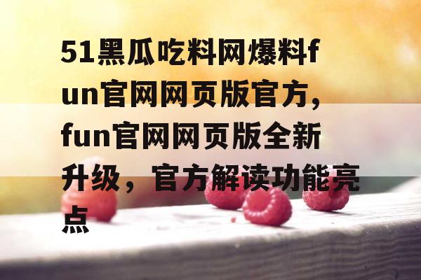 51黑瓜吃料网爆料fun官网网页版官方,fun官网网页版全新升级，官方解读功能亮点