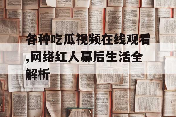 各种吃瓜视频在线观看,网络红人幕后生活全解析