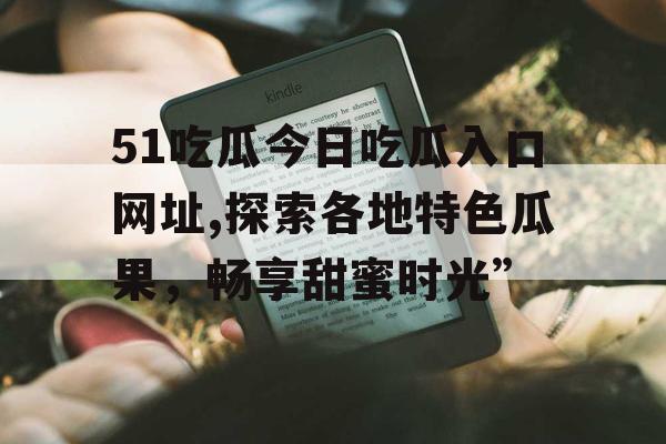 51吃瓜今日吃瓜入口网址,探索各地特色瓜果，畅享甜蜜时光”