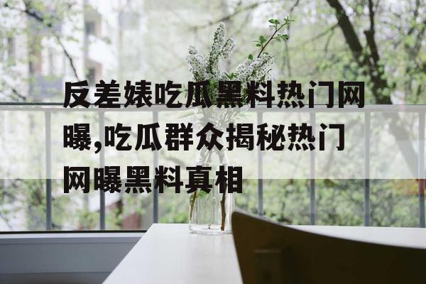 反差婊吃瓜黑料热门网曝,吃瓜群众揭秘热门网曝黑料真相