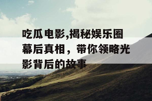 吃瓜电影,揭秘娱乐圈幕后真相，带你领略光影背后的故事
