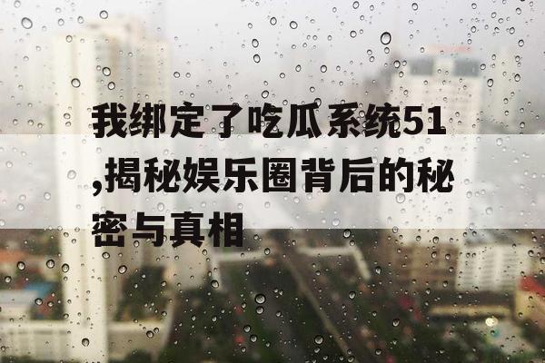 我绑定了吃瓜系统51,揭秘娱乐圈背后的秘密与真相