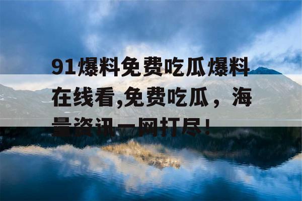 91爆料免费吃瓜爆料在线看,免费吃瓜，海量资讯一网打尽！