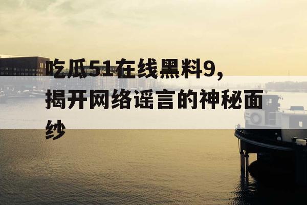 吃瓜51在线黑料9,揭开网络谣言的神秘面纱