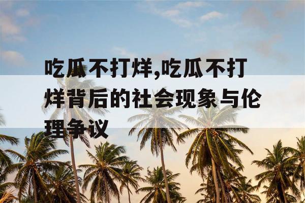 吃瓜不打烊,吃瓜不打烊背后的社会现象与伦理争议